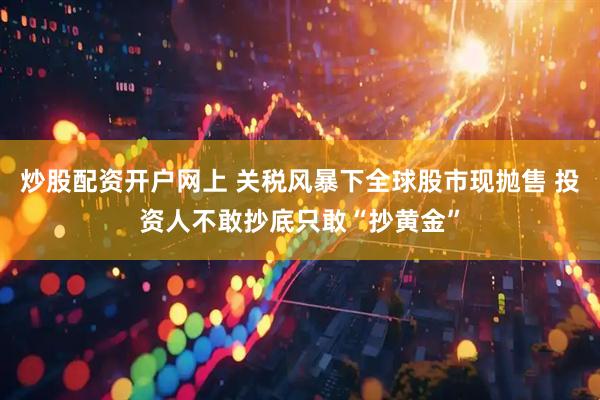 炒股配资开户网上 关税风暴下全球股市现抛售 投资人不敢抄底只敢“抄黄金”