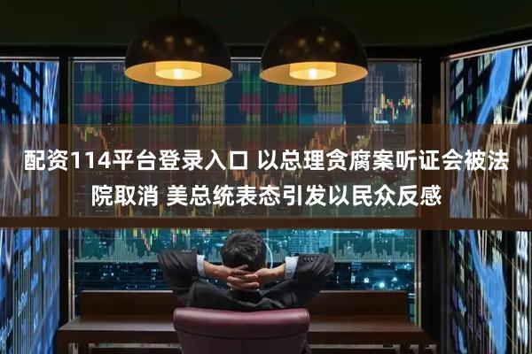 配资114平台登录入口 以总理贪腐案听证会被法院取消 美总统表态引发以民众反感