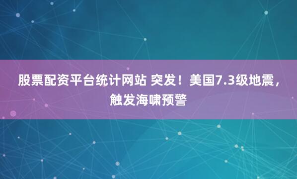 股票配资平台统计网站 突发！美国7.3级地震，触发海啸预警