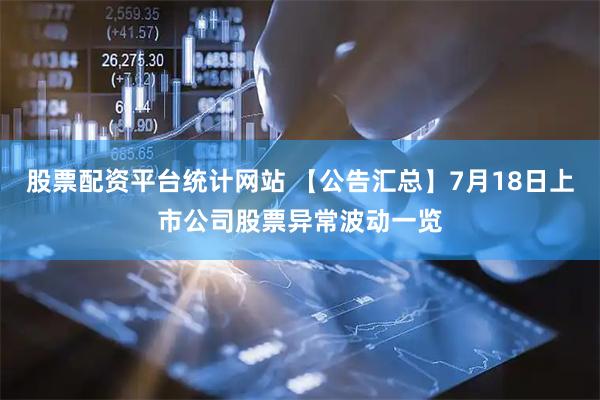 股票配资平台统计网站 【公告汇总】7月18日上市公司股票异常波动一览