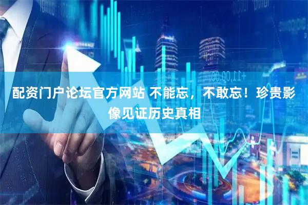 配资门户论坛官方网站 不能忘，不敢忘！珍贵影像见证历史真相