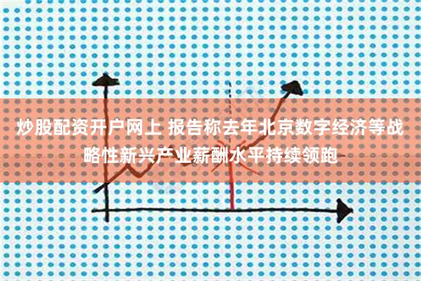 炒股配资开户网上 报告称去年北京数字经济等战略性新兴产业薪酬水平持续领跑