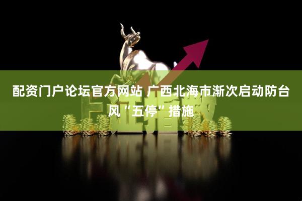 配资门户论坛官方网站 广西北海市渐次启动防台风“五停”措施